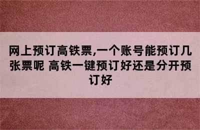 网上预订高铁票,一个账号能预订几张票呢 高铁一键预订好还是分开预订好